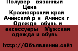 Полувер   вязанный  › Цена ­ 500 - Красноярский край, Ачинский р-н, Ачинск г. Одежда, обувь и аксессуары » Мужская одежда и обувь   